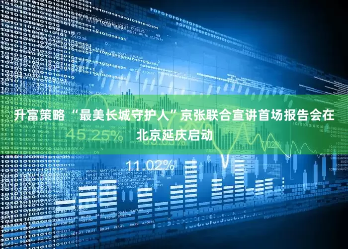 升富策略 “最美长城守护人”京张联合宣讲首场报告会在北京延庆启动
