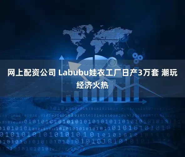 网上配资公司 Labubu娃衣工厂日产3万套 潮玩经济火热