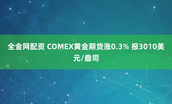 全金网配资 COMEX黄金期货涨0.3% 报3010美元/盎司