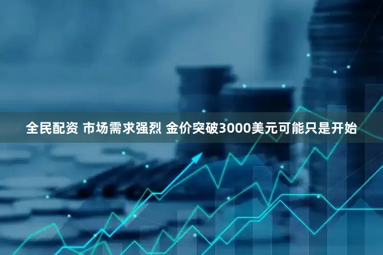 全民配资 市场需求强烈 金价突破3000美元可能只是开始