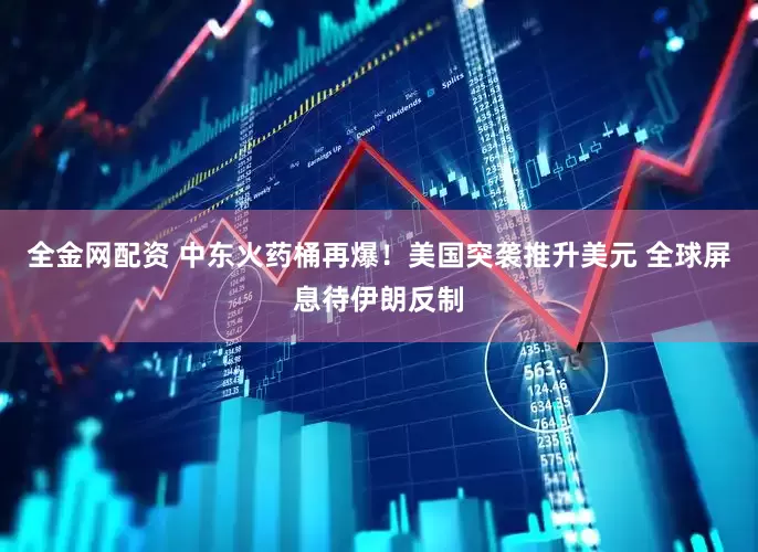 全金网配资 中东火药桶再爆！美国突袭推升美元 全球屏息待伊朗反制