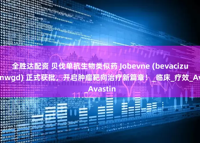 全胜达配资 贝伐单抗生物类似药 Jobevne (bevacizumab-nwgd) 正式获批，开启肿瘤靶向治疗新篇章！_临床_疗效_Avastin
