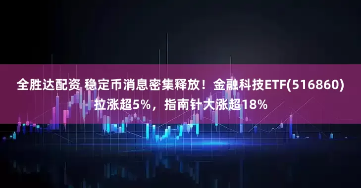 全胜达配资 稳定币消息密集释放！金融科技ETF(516860)拉涨超5%，指南针大涨超18%