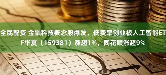 全民配资 金融科技概念股爆发，低费率创业板人工智能ETF华夏（159381）涨超1%，同花顺涨超9%