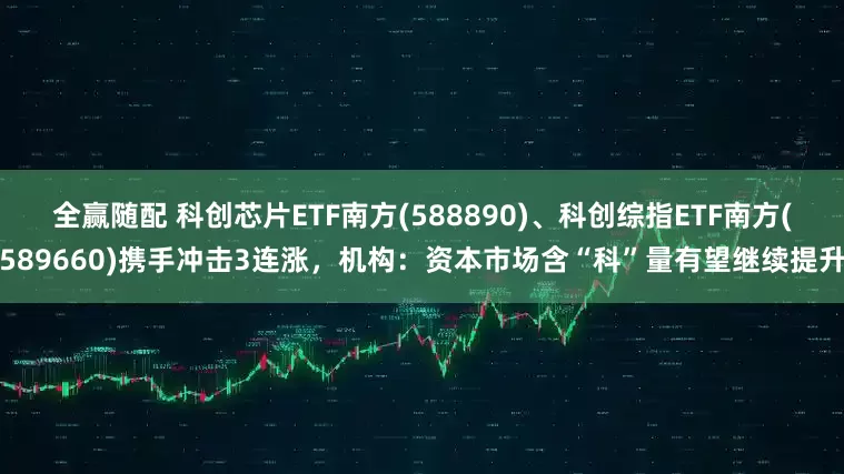 全赢随配 科创芯片ETF南方(588890)、科创综指ETF南方(589660)携手冲击3连涨，机构：资本市场含“科”量有望继续提升