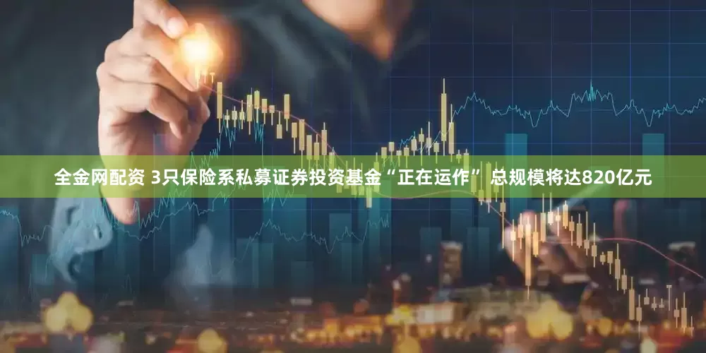 全金网配资 3只保险系私募证券投资基金“正在运作” 总规模将达820亿元