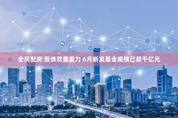 全民配资 股债双重发力 6月新发基金规模已超千亿元