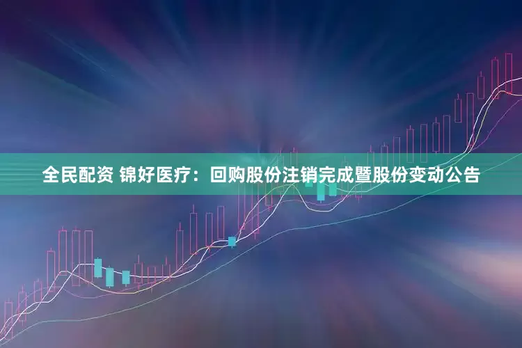全民配资 锦好医疗：回购股份注销完成暨股份变动公告