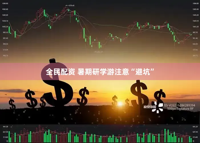 全民配资 暑期研学游注意“避坑”