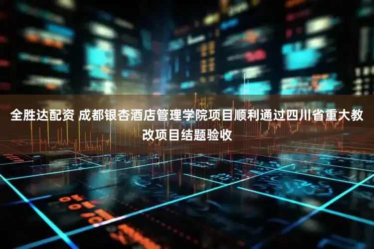 全胜达配资 成都银杏酒店管理学院项目顺利通过四川省重大教改项目结题验收