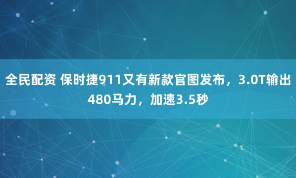 全民配资 保时捷911又有新款官图发布，3.0T输出480马力，加速3.5秒