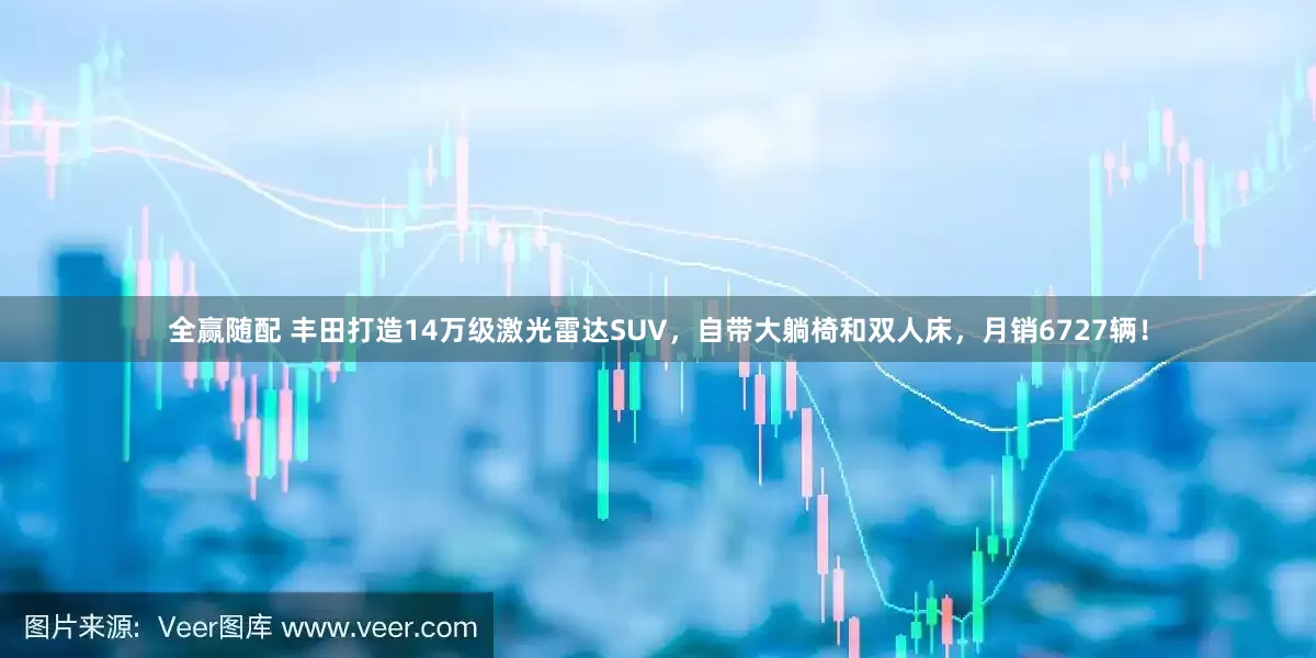 全赢随配 丰田打造14万级激光雷达SUV，自带大躺椅和双人床，月销6727辆！