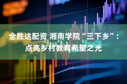全胜达配资 湘南学院“三下乡”：点亮乡村教育希望之光