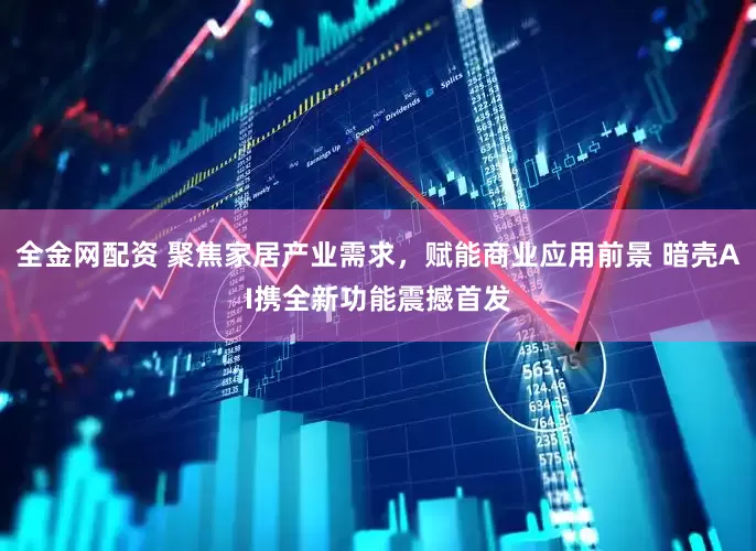 全金网配资 聚焦家居产业需求，赋能商业应用前景 暗壳AI携全新功能震撼首发
