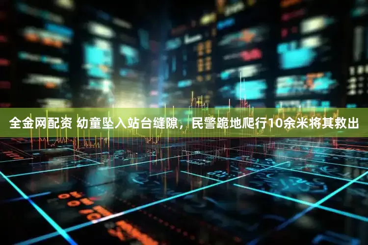 全金网配资 幼童坠入站台缝隙，民警跪地爬行10余米将其救出