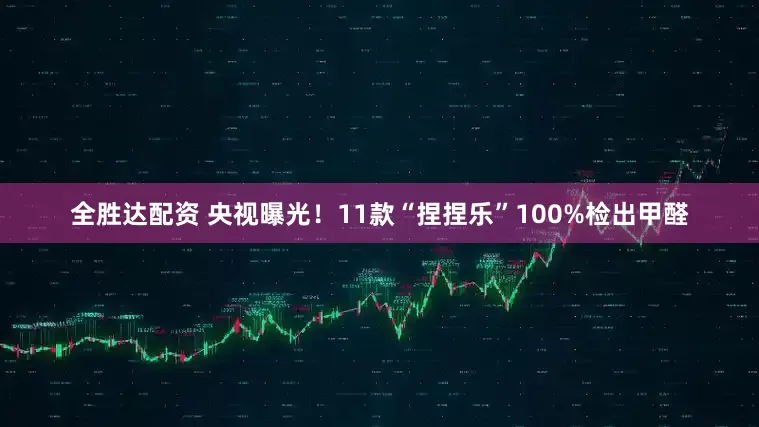 全胜达配资 央视曝光！11款“捏捏乐”100%检出甲醛