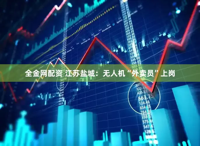 全金网配资 江苏盐城：无人机“外卖员”上岗