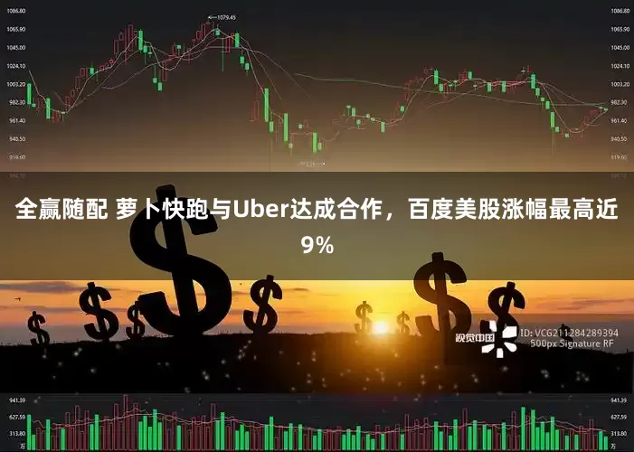 全赢随配 萝卜快跑与Uber达成合作，百度美股涨幅最高近9%
