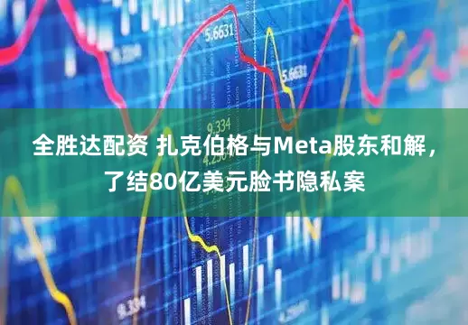 全胜达配资 扎克伯格与Meta股东和解，了结80亿美元脸书隐私案