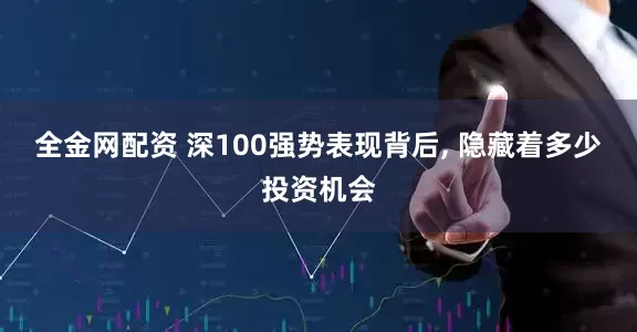 全金网配资 深100强势表现背后, 隐藏着多少投资机会