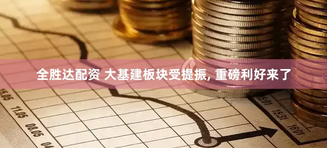 全胜达配资 大基建板块受提振, 重磅利好来了