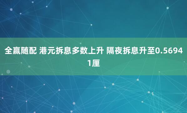 全赢随配 港元拆息多数上升 隔夜拆息升至0.56941厘