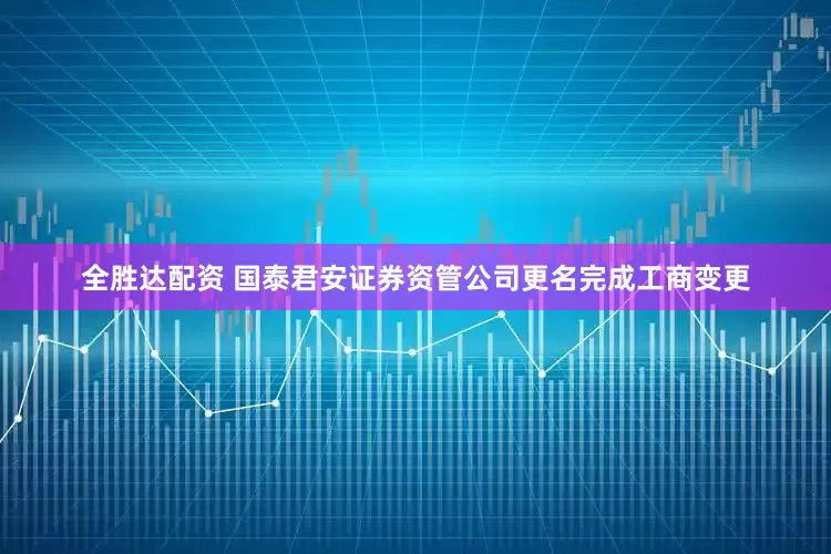 全胜达配资 国泰君安证券资管公司更名完成工商变更