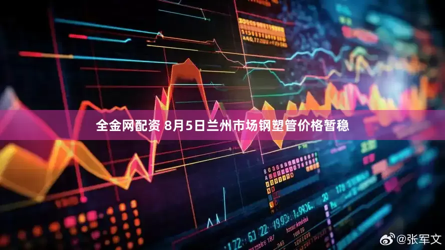 全金网配资 8月5日兰州市场钢塑管价格暂稳