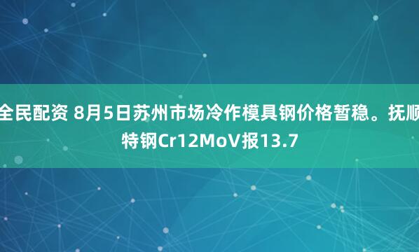 全民配资 8月5日苏州市场冷作模具钢价格暂稳。抚顺特钢Cr12MoV报13.7