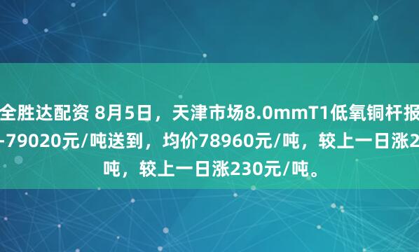 全胜达配资 8月5日，天津市场8.0mmT1低氧铜杆报价78900-79020元/吨送到，均价78960元/吨，较上一日涨230元/吨。