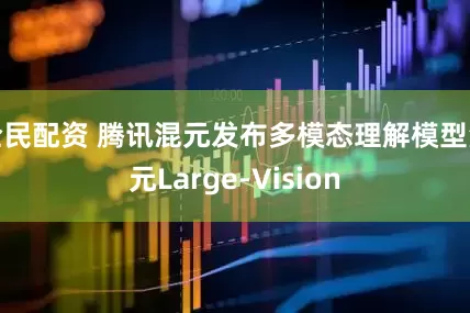 全民配资 腾讯混元发布多模态理解模型混元Large-Vision