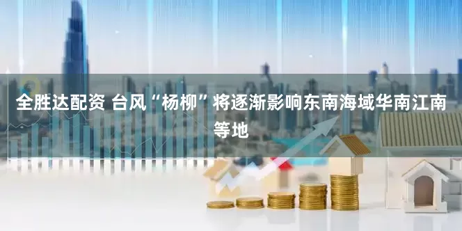 全胜达配资 台风“杨柳”将逐渐影响东南海域华南江南等地