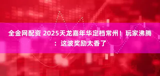 全金网配资 2025天龙嘉年华定档常州！玩家沸腾：这波奖励太香了