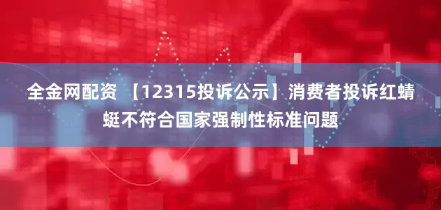 全金网配资 【12315投诉公示】消费者投诉红蜻蜓不符合国家强制性标准问题