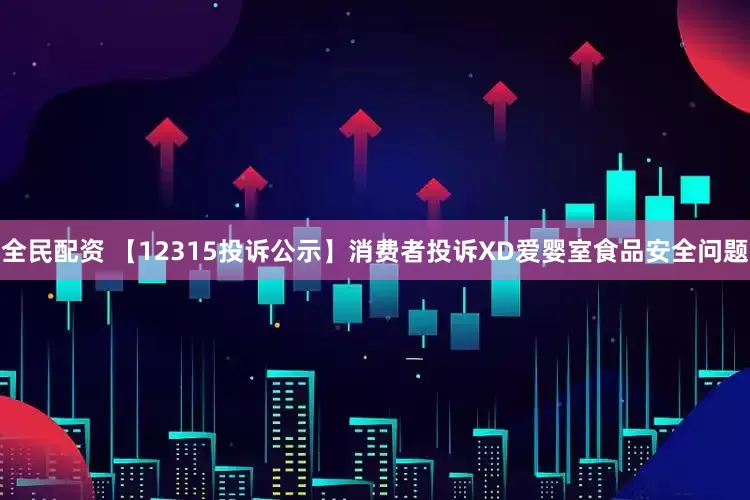 全民配资 【12315投诉公示】消费者投诉XD爱婴室食品安全问题