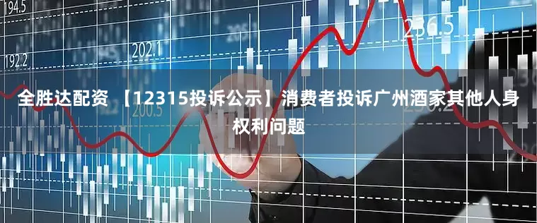 全胜达配资 【12315投诉公示】消费者投诉广州酒家其他人身权利问题