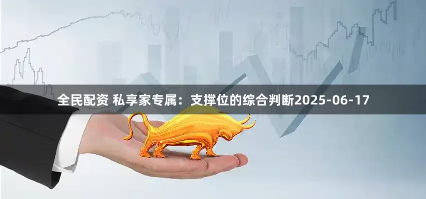 全民配资 私享家专属：支撑位的综合判断2025-06-17