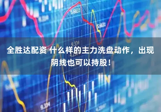 全胜达配资 什么样的主力洗盘动作，出现阴线也可以持股！