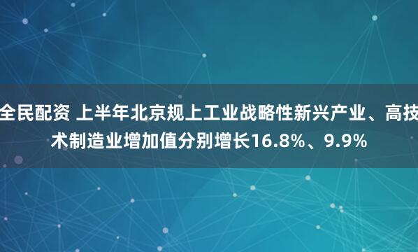 全民配资 上半年北京规上工业战略性新兴产业、高技术制造业增加值分别增长16.8%、9.9%