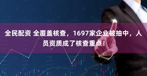 全民配资 全覆盖核查，1697家企业被抽中，人员资质成了核查重点！