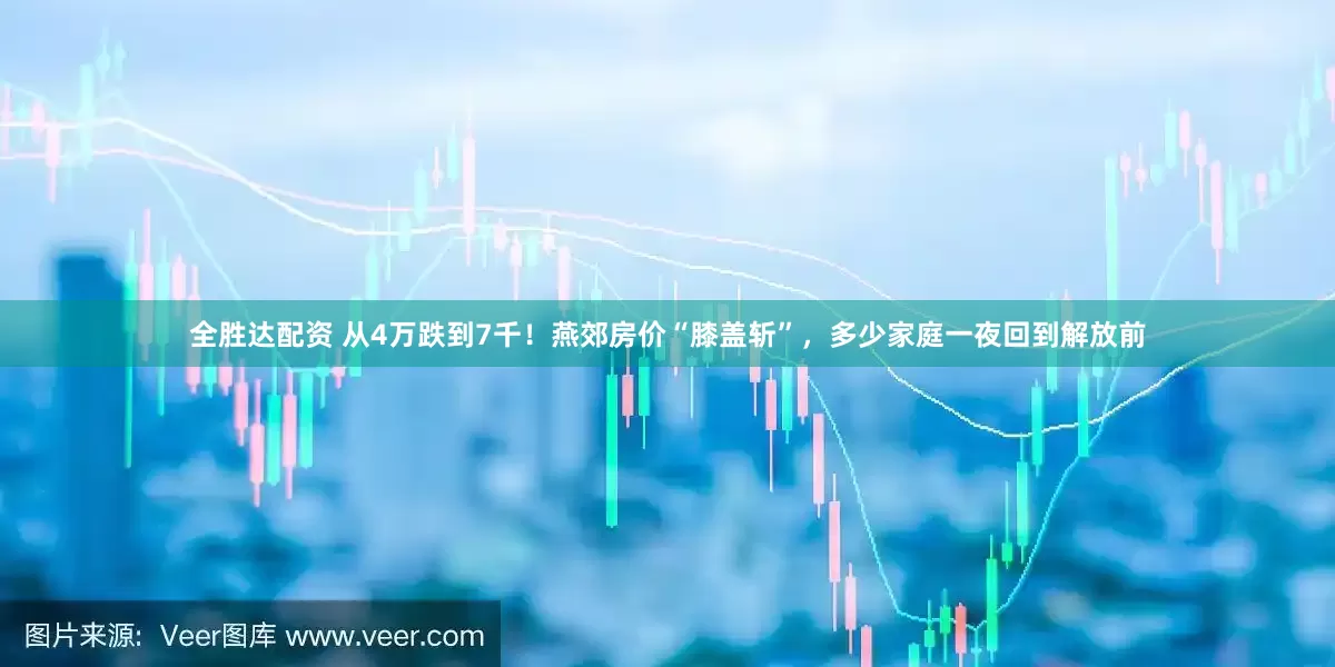 全胜达配资 从4万跌到7千！燕郊房价“膝盖斩”，多少家庭一夜回到解放前