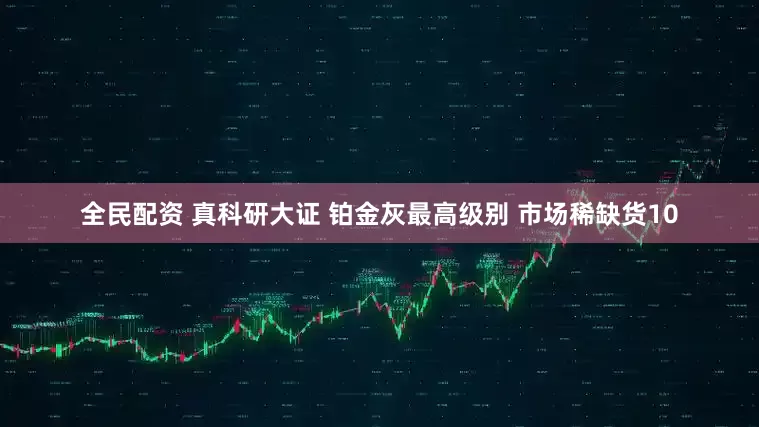 全民配资 真科研大证 铂金灰最高级别 市场稀缺货10