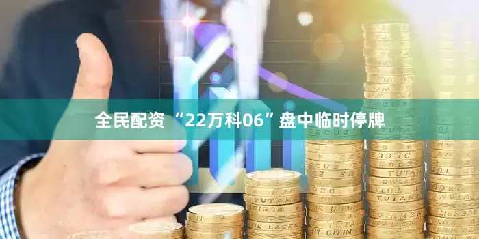 全民配资 “22万科06”盘中临时停牌