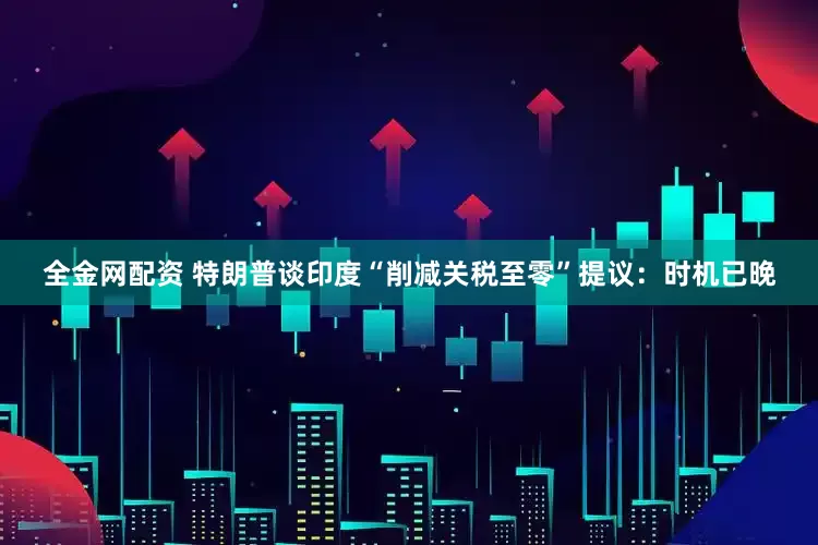 全金网配资 特朗普谈印度“削减关税至零”提议：时机已晚