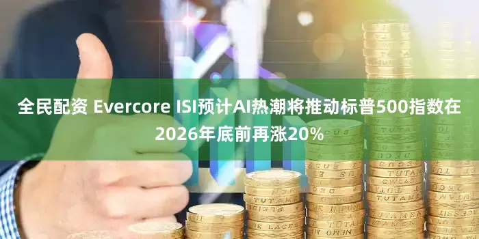 全民配资 Evercore ISI预计AI热潮将推动标普500指数在2026年底前再涨20%