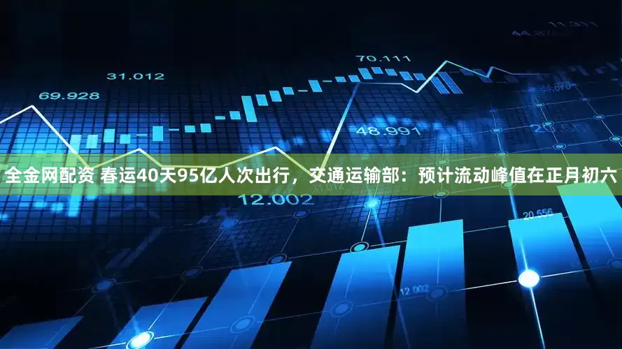 全金网配资 春运40天95亿人次出行，交通运输部：预计流动峰值在正月初六