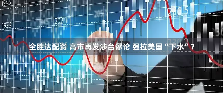 全胜达配资 高市再发涉台谬论 强拉美国“下水”？