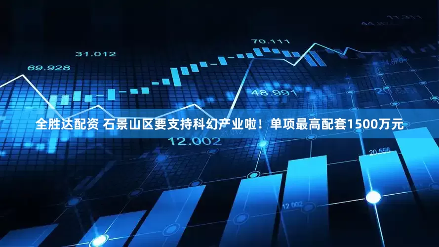全胜达配资 石景山区要支持科幻产业啦！单项最高配套1500万元